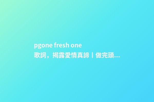 pgone fresh one歌詞，揭露愛情真諦丨做完頭發-第1張-觀點-玄機派